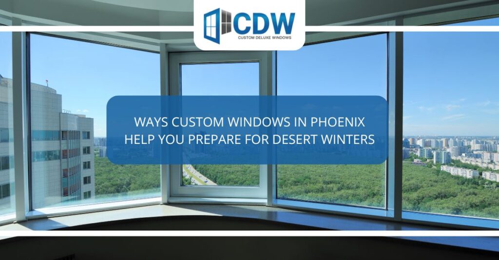 ways custom windows in phoenix help you prepare for desert winters